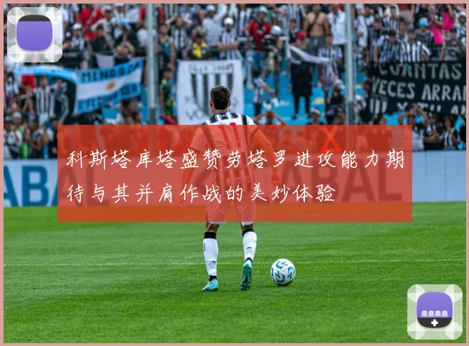 科斯塔库塔盛赞劳塔罗进攻能力期待与其并肩作战的美妙体验