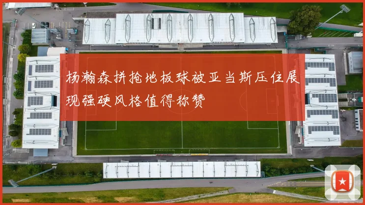 杨瀚森拼抢地板球被亚当斯压住展现强硬风格值得称赞