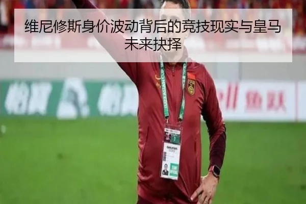 维尼修斯身价波动背后的竞技现实与皇马未来抉择 - StarryskySpor